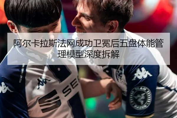 阿尔卡拉斯法网成功卫冕后五盘体能管理模型深度拆解