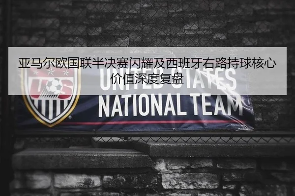 亚马尔欧国联半决赛闪耀及西班牙右路持球核心价值深度复盘